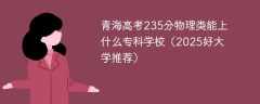 青海高考235分物理类能上什么专科学校（2025好大学推荐）