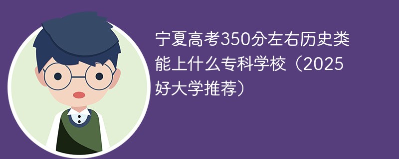 宁夏高考350分左右历史类能上什么专科学校（2025好大学推荐）