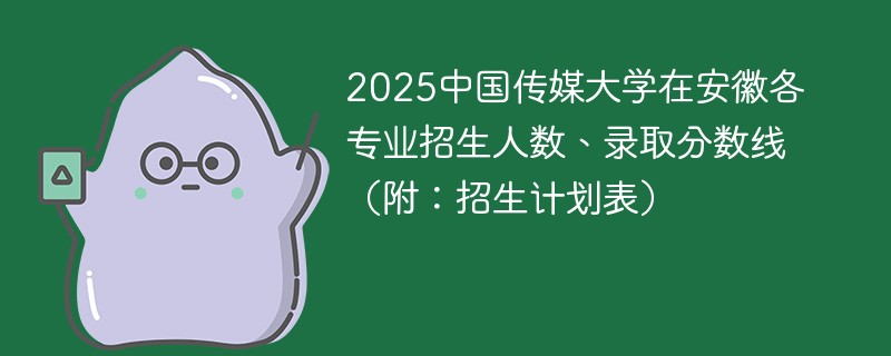 2025中国传媒大学在安徽各专业招生人数、录取分数线（附：招生计划表）