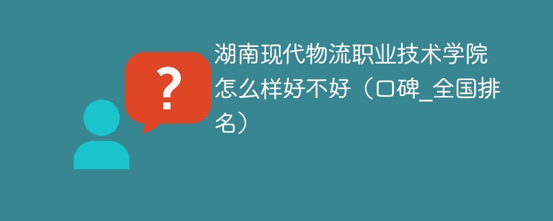 湖南现代物流职业技术学院怎么样好不好（口碑_全国排名）
