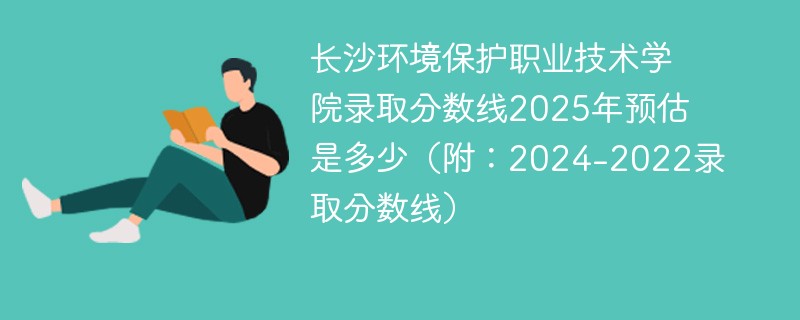 长沙环境保护职业技术学院录取分数线2025年预估是多少（附：2024-2022录取分数线）