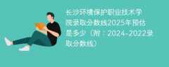 长沙环境保护职业技术学院录取分数线2025年预估是多少（附：2024-2022录取分数线）