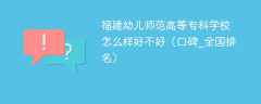 福建幼儿师范高等专科学校怎么样好不好（口碑_全国排名）