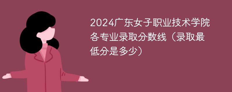 2024广东女子职业技术学院各专业录取分数线（录取最低分是多少）