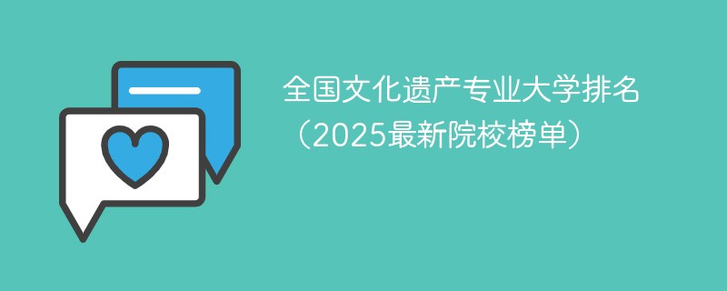 全国文化遗产专业大学排名（2025最新院校榜单）