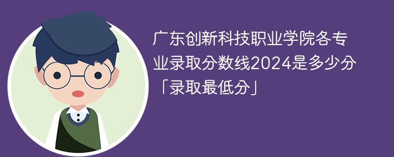 广东创新科技职业学院各专业录取分数线2024是多少分「录取最低分」