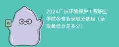 2024广东环境保护工程职业学院各专业录取分数线（录取最低分是多少）