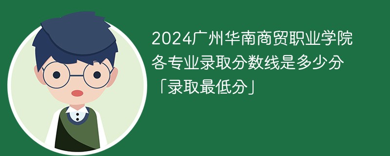 2024广州华南商贸职业学院各专业录取分数线是多少分「录取最低分」
