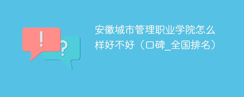 安徽城市管理职业学院怎么样好不好（口碑_全国排名）