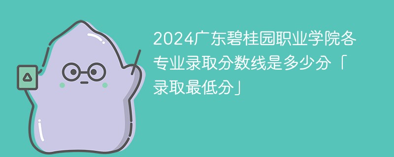 2024广东碧桂园职业学院各专业录取分数线是多少分「录取最低分」