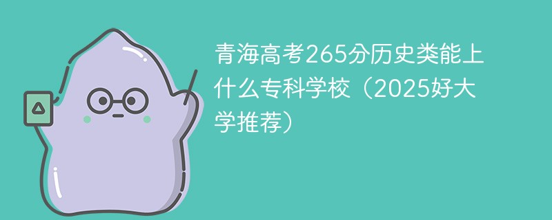 青海高考265分历史类能上什么专科学校（2025好大学推荐）
