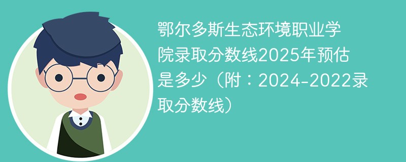 鄂尔多斯生态环境职业学院录取分数线2025年预估是多少（附：2024-2022录取分数线）