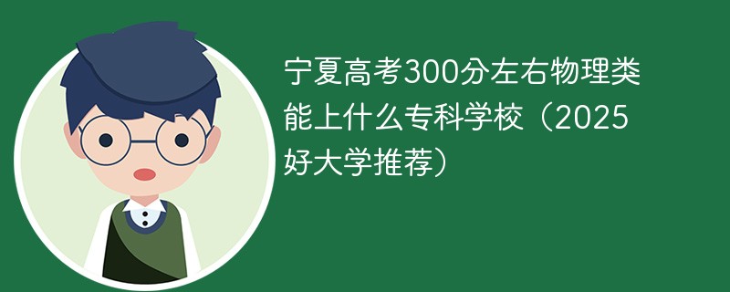 宁夏高考300分左右物理类能上什么专科学校（2025好大学推荐）