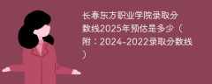 长春东方职业学院录取分数线2025年预估是多少（附：2024-2022录取分数线）