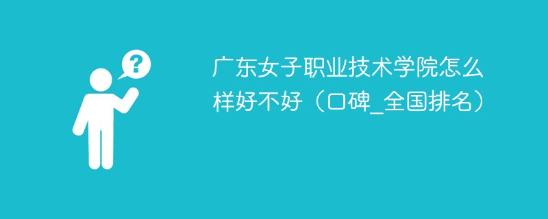广东女子职业技术学院怎么样好不好（口碑_全国排名）