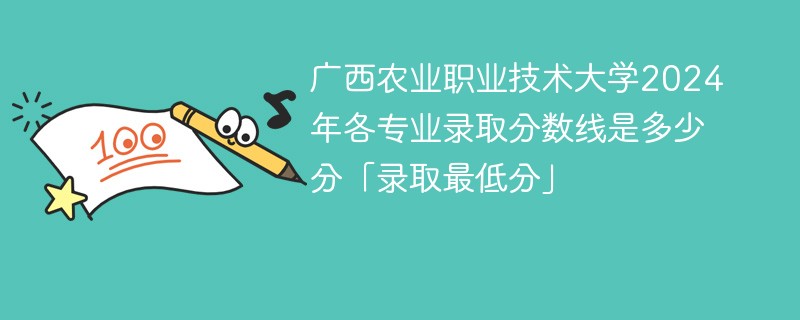 广西农业职业技术大学2024年各专业录取分数线是多少分「录取最低分」