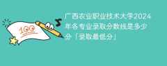 广西农业职业技术大学2024年各专业录取分数线是多少分「录取最低分」