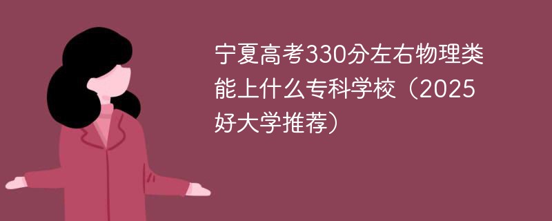 宁夏高考330分左右物理类能上什么专科学校（2025好大学推荐）