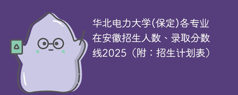 华北电力大学(保定)各专业在安徽招生人数、录取分数线2025（附：招生计划表）