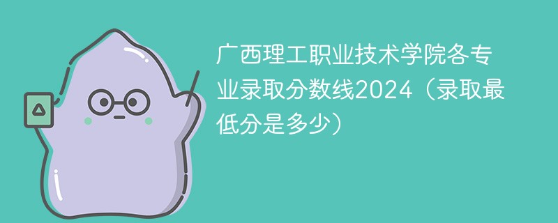 广西理工职业技术学院各专业录取分数线2024（录取最低分是多少）