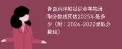 青岛远洋船员职业学院录取分数线预估2025年是多少（附：2024-2022录取分数线）