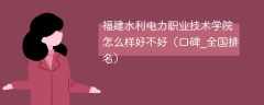 福建水利电力职业技术学院怎么样好不好（口碑_全国排名）