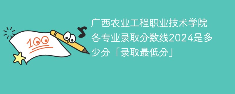 广西农业工程职业技术学院各专业录取分数线2024是多少分「录取最低分」