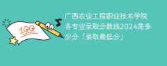 广西农业工程职业技术学院各专业录取分数线2024是多少分「录取最低分」