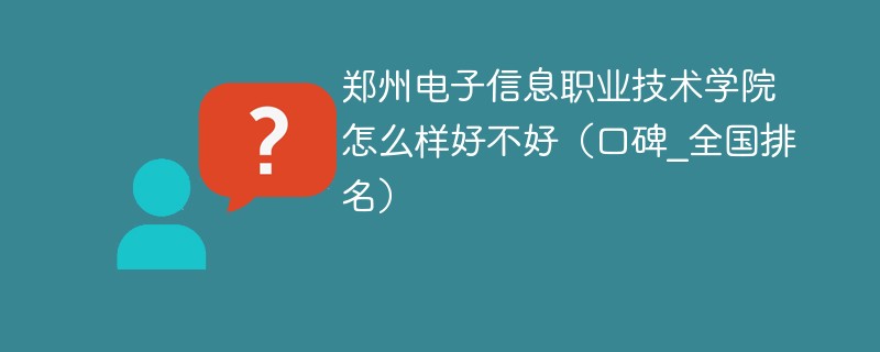 郑州电子信息职业技术学院怎么样好不好（口碑_全国排名）