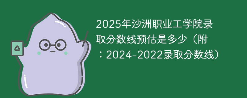 2025年沙洲职业工学院录取分数线预估是多少（附：2024-2022录取分数线）