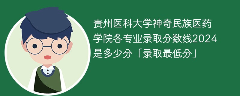 贵州医科大学神奇民族医药学院各专业录取分数线2024是多少分「录取最低分」