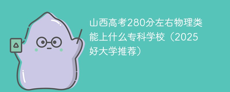 山西高考280分左右物理类能上什么专科学校（2025好大学推荐）