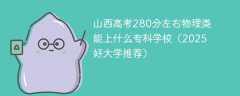 山西高考280分左右物理类能上什么专科学校（2025好大学推荐）