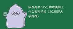 陕西高考335分物理类能上什么专科学校（2025好大学推荐）