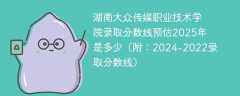 湖南大众传媒职业技术学院录取分数线预估2025年是多少（附：2024-2022录取分数线）