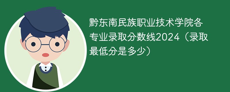 黔东南民族职业技术学院各专业录取分数线2024（录取最低分是多少）