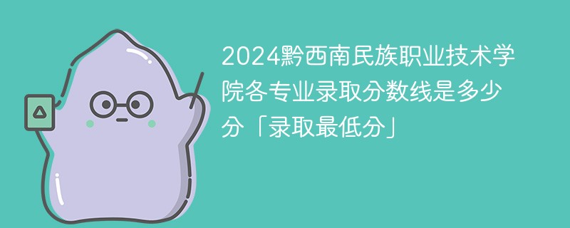 2024黔西南民族职业技术学院各专业录取分数线是多少分「录取最低分」