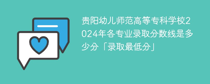 贵阳幼儿师范高等专科学校2024年各专业录取分数线是多少分「录取最低分」