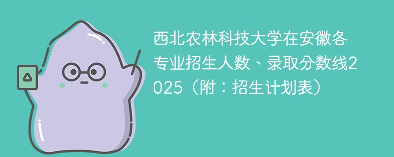 西北农林科技大学在安徽各专业招生人数、录取分数线2025（附：招生计划表）