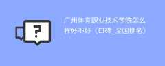 广州体育职业技术学院怎么样好不好（口碑_全国排名）