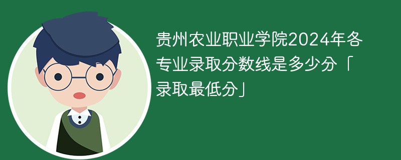 贵州农业职业学院2024年各专业录取分数线是多少分「录取最低分」