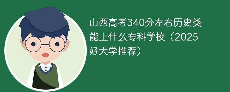 山西高考340分左右历史类能上什么专科学校（2025好大学推荐）