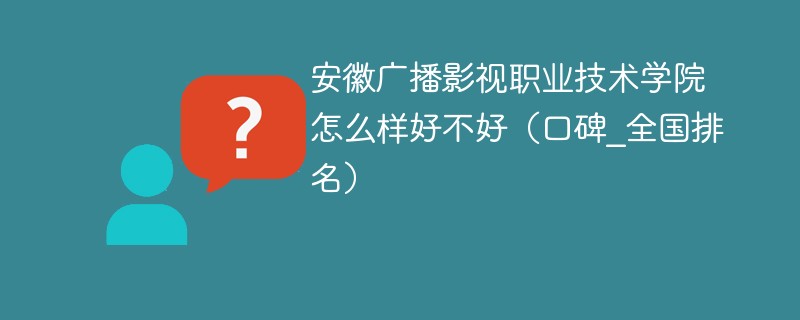 安徽广播影视职业技术学院怎么样好不好（口碑_全国排名）