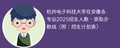 杭州电子科技大学在安徽各专业2025招生人数、录取分数线（附：招生计划表）