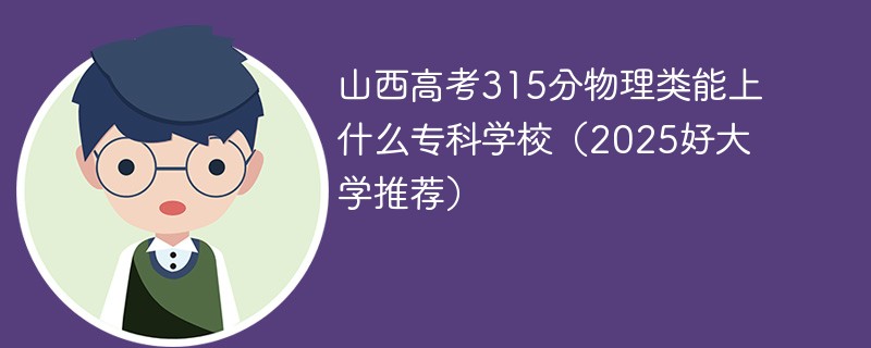 山西高考315分物理类能上什么专科学校（2025好大学推荐）