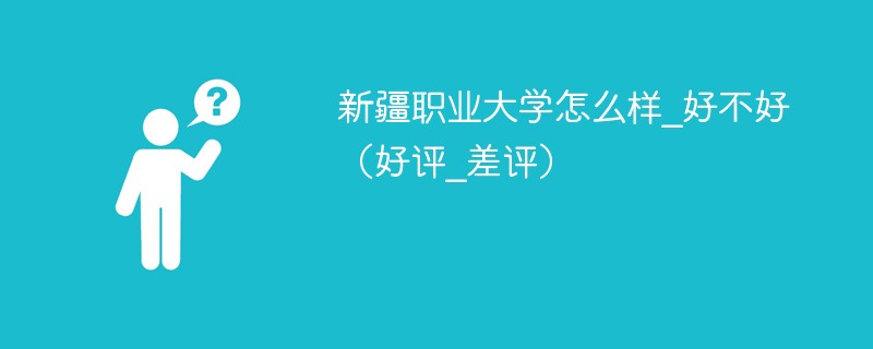 新疆职业大学怎么样_好不好（好评_差评）