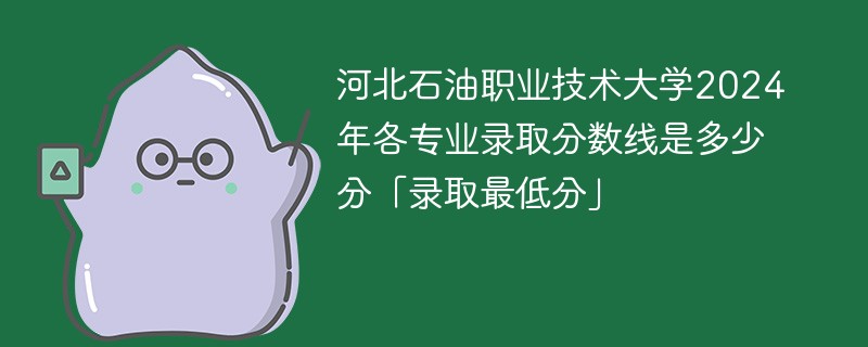 河北石油职业技术大学2024年各专业录取分数线是多少分「录取最低分」