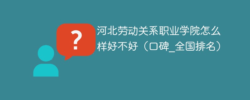 河北劳动关系职业学院怎么样好不好（口碑_全国排名）