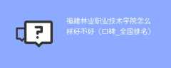 福建林业职业技术学院怎么样好不好（口碑_全国排名）