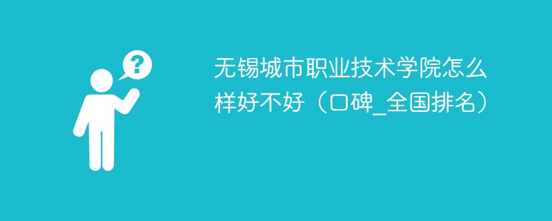 无锡城市职业技术学院怎么样好不好（口碑_全国排名）